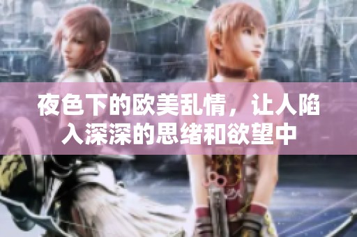 夜色下的欧美乱情，让人陷入深深的思绪和欲望中