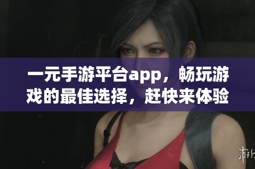 一元手游平台app，畅玩游戏的最佳选择，赶快来体验吧！