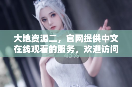 大地资源二，官网提供中文在线观看的服务，欢迎访问！