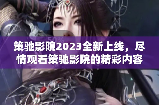 策驰影院2023全新上线，尽情观看策驰影院的精彩内容！
