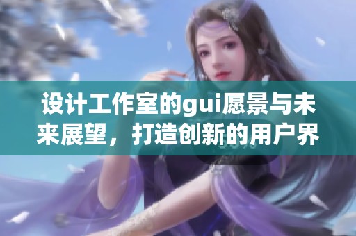 设计工作室的gui愿景与未来展望，打造创新的用户界面体验