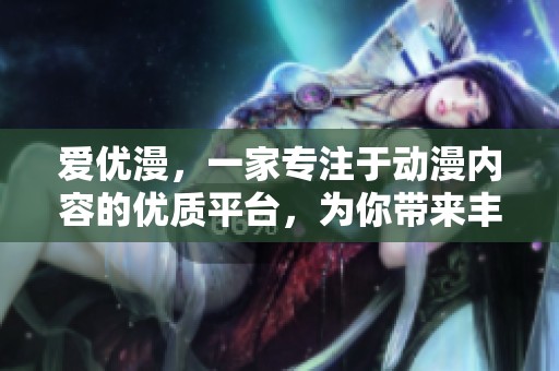 爱优漫，一家专注于动漫内容的优质平台，为你带来丰富多彩的动漫体验
