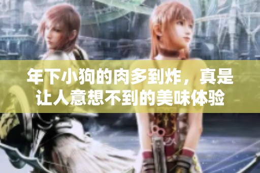 年下小狗的肉多到炸，真是让人意想不到的美味体验