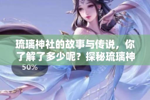 琉璃神社的故事与传说，你了解了多少呢？探秘琉璃神社的魅力与神秘世界。