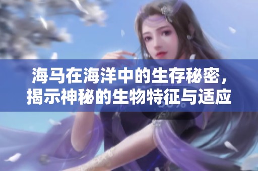 海马在海洋中的生存秘密，揭示神秘的生物特征与适应能力