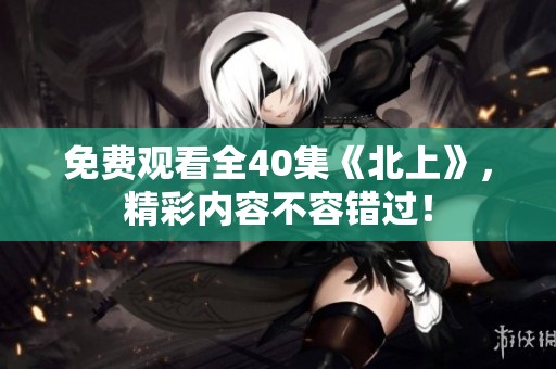 免费观看全40集《北上》，精彩内容不容错过！