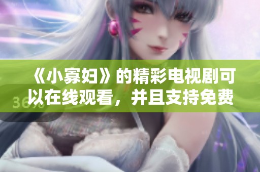《小寡妇》的精彩电视剧可以在线观看，并且支持免费播放，快来体验吧