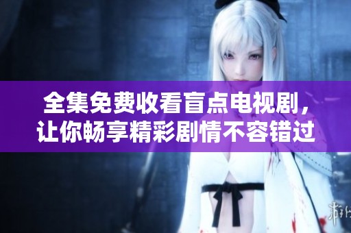 全集免费收看盲点电视剧，让你畅享精彩剧情不容错过！