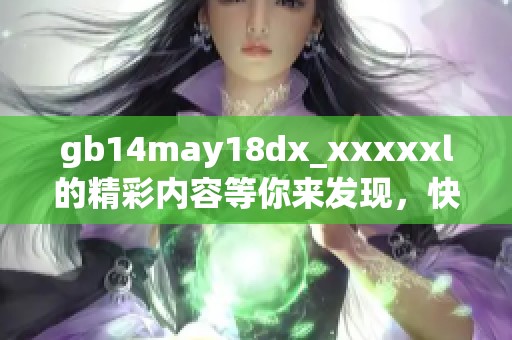 gb14may18dx_xxxxxl的精彩内容等你来发现，快来一起探索新鲜事吧！