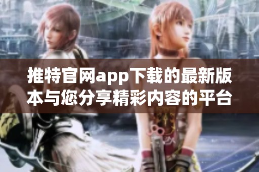 推特官网app下载的最新版本与您分享精彩内容的平台