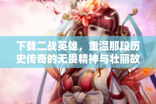下载二战英雄，重温那段历史传奇的无畏精神与壮丽故事