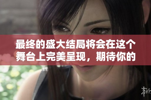 最终的盛大结局将会在这个舞台上完美呈现，期待你的到来与见证