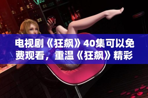 电视剧《狂飙》40集可以免费观看，重温《狂飙》精彩剧情不容错过