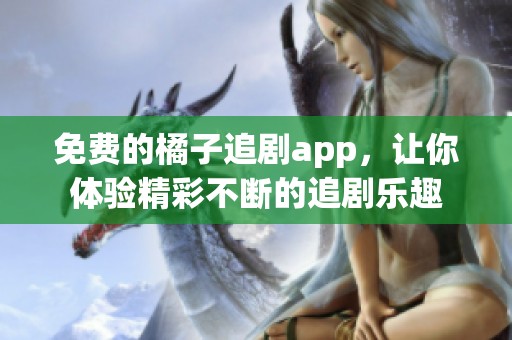 免费的橘子追剧app，让你体验精彩不断的追剧乐趣