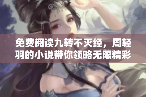 免费阅读九转不灭经，周轻羽的小说带你领略无限精彩