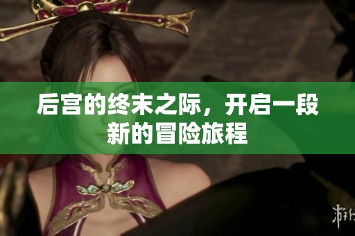 后宫的终末之际，开启一段新的冒险旅程