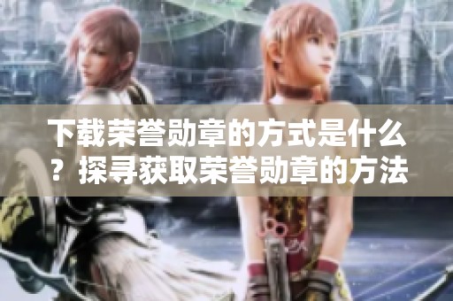 下载荣誉勋章的方式是什么？探寻获取荣誉勋章的方法与途径。