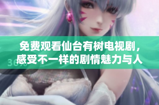 免费观看仙台有树电视剧，感受不一样的剧情魅力与人文风情