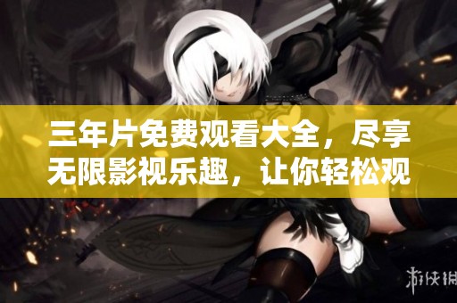 三年片免费观看大全，尽享无限影视乐趣，让你轻松观影不花钱！