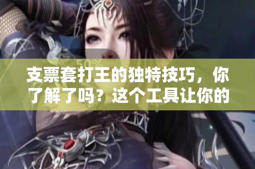 支票套打王的独特技巧，你了解了吗？这个工具让你的财务管理更轻松！