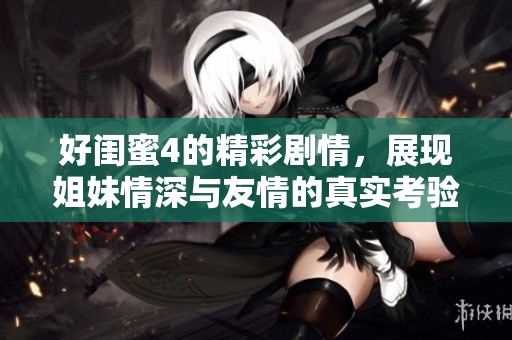 好闺蜜4的精彩剧情，展现姐妹情深与友情的真实考验