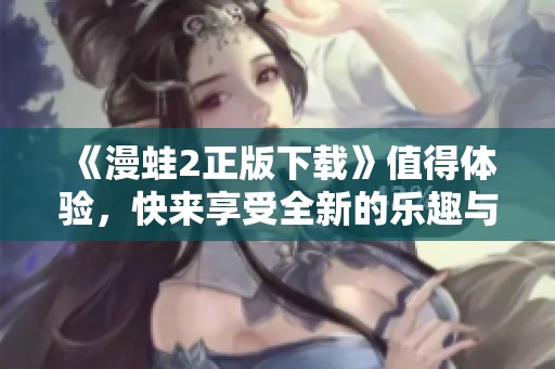 《漫蛙2正版下载》值得体验，快来享受全新的乐趣与冒险吧
