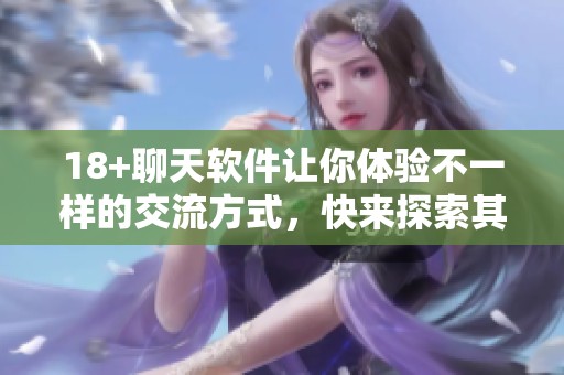 18+聊天软件让你体验不一样的交流方式，快来探索其中的乐趣吧。