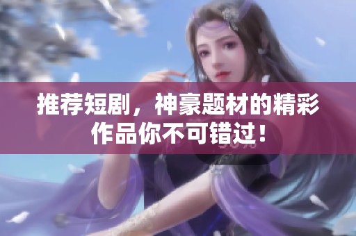 推荐短剧，神豪题材的精彩作品你不可错过！