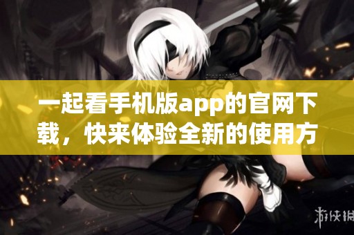一起看手机版app的官网下载，快来体验全新的使用方式！
