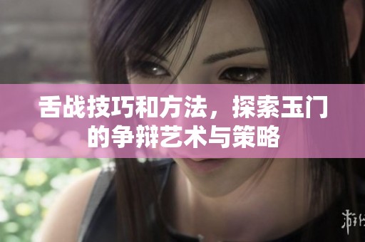 舌战技巧和方法，探索玉门的争辩艺术与策略