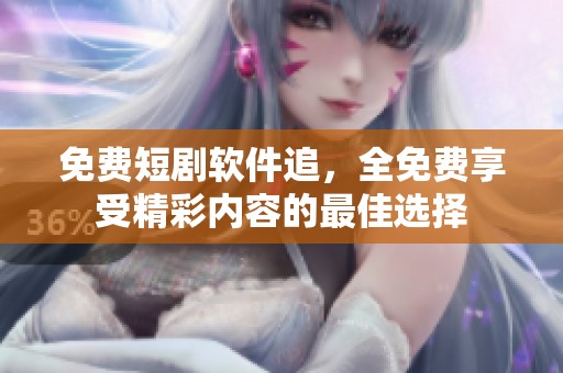 免费短剧软件追，全免费享受精彩内容的最佳选择