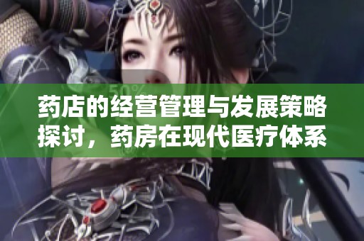 药店的经营管理与发展策略探讨，药房在现代医疗体系中的重要性分析