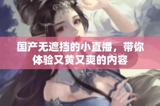国产无遮挡的小直播，带你体验又黄又爽的内容