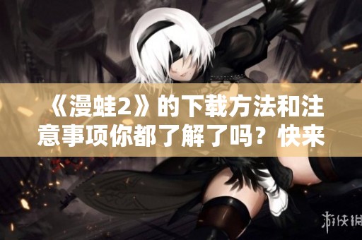 《漫蛙2》的下载方法和注意事项你都了解了吗？快来看看如何获得吧！