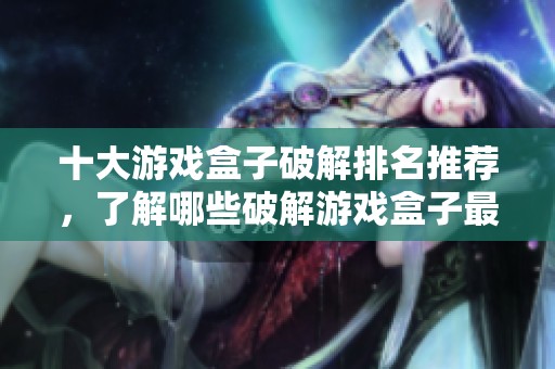 十大游戏盒子破解排名推荐，了解哪些破解游戏盒子最受欢迎