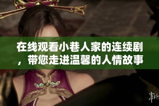 在线观看小巷人家的连续剧，带您走进温馨的人情故事