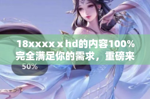 18xxxxⅹhd的内容100%完全满足你的需求，重磅来袭，快来体验！