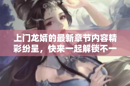 上门龙婿的最新章节内容精彩纷呈，快来一起解锁不一样的故事吧！