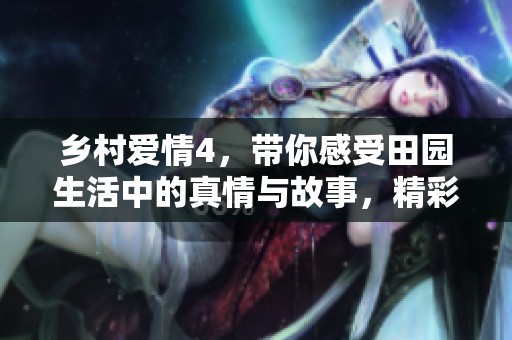 乡村爱情4，带你感受田园生活中的真情与故事，精彩不断引人入胜