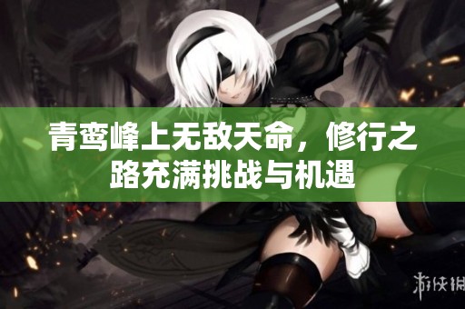 青鸾峰上无敌天命，修行之路充满挑战与机遇