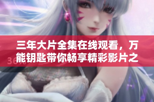 三年大片全集在线观看，万能钥匙带你畅享精彩影片之旅