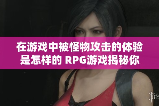 在游戏中被怪物攻击的体验是怎样的 RPG游戏揭秘你不容错过的乐趣