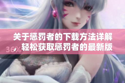 关于惩罚者的下载方法详解，轻松获取惩罚者的最新版本与资源