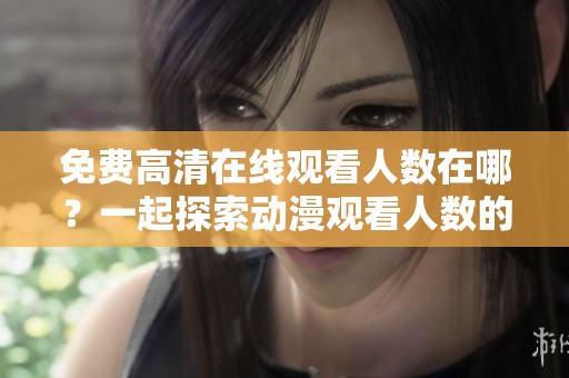 免费高清在线观看人数在哪？一起探索动漫观看人数的奥秘吧！