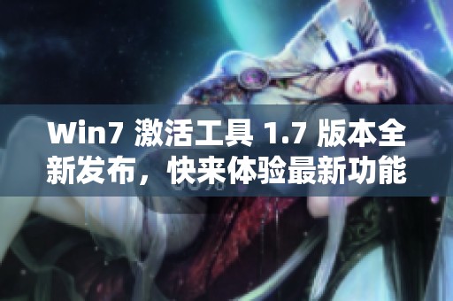 Win7 激活工具 1.7 版本全新发布，快来体验最新功能与优化吧！