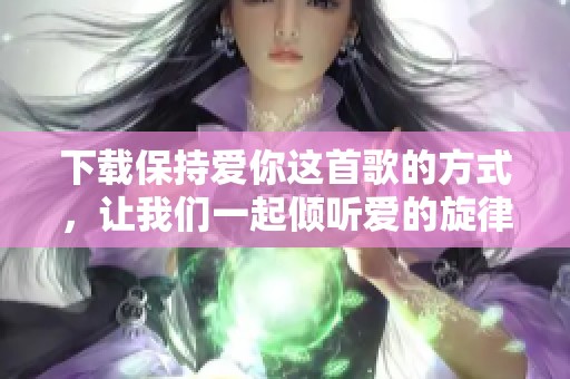 下载保持爱你这首歌的方式，让我们一起倾听爱的旋律