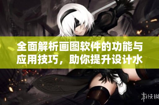 全面解析画图软件的功能与应用技巧，助你提升设计水平