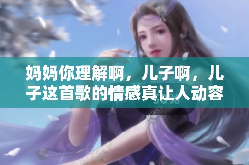 妈妈你理解啊，儿子啊，儿子这首歌的情感真让人动容