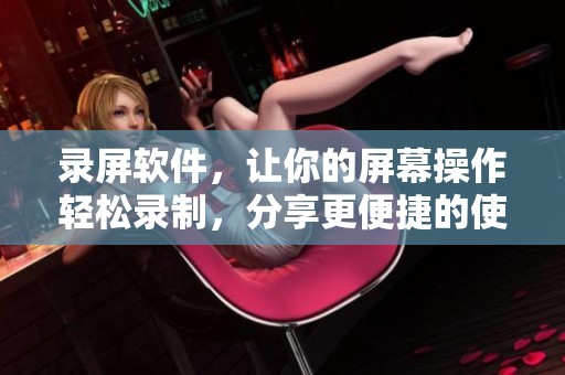 录屏软件，让你的屏幕操作轻松录制，分享更便捷的使用体验