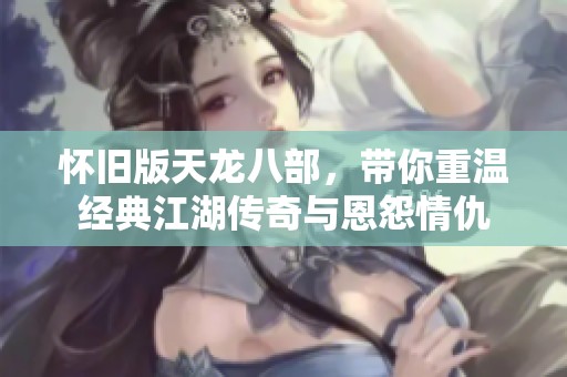 怀旧版天龙八部，带你重温经典江湖传奇与恩怨情仇